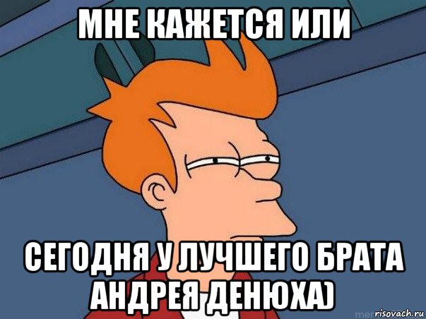 мне кажется или сегодня у лучшего брата андрея денюха), Мем  Фрай (мне кажется или)