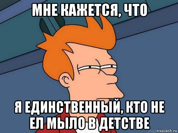 мне кажется, что я единственный, кто не ел мыло в детстве, Мем  Фрай (мне кажется или)