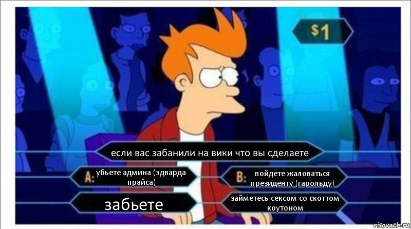 если вас забанили на вики что вы сделаете убьете админа (эдварда прайса) пойдете жаловаться президенту (гарольду) забьете займетесь сексом со скоттом коутоном, Комикс  фрай кто хочет стать миллионером