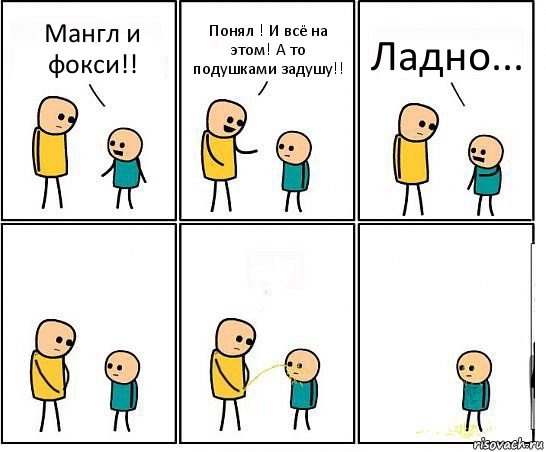 Мангл и фокси!! Понял ! И всё на этом! А то подушками задушу!! Ладно...