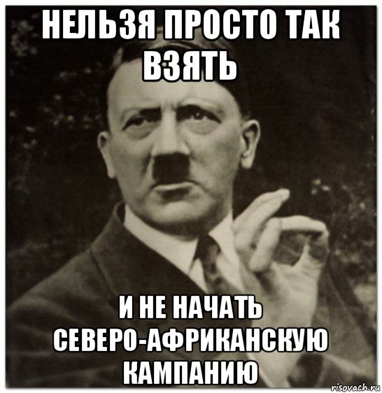 нельзя просто так взять и не начать северо-африканскую кампанию, Мем гитлер нельзя просто так