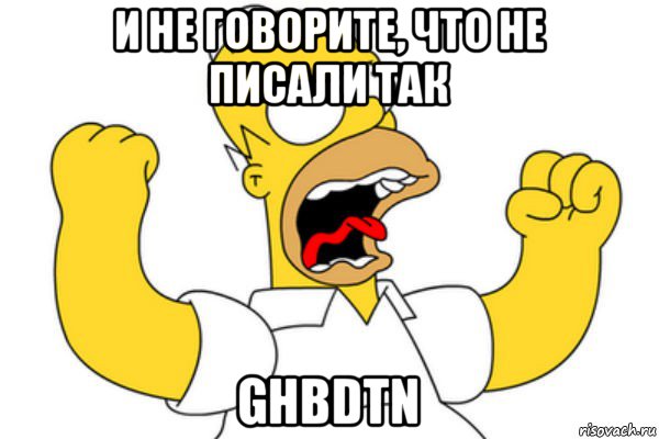 и не говорите, что не писали так ghbdtn, Мем Разъяренный Гомер