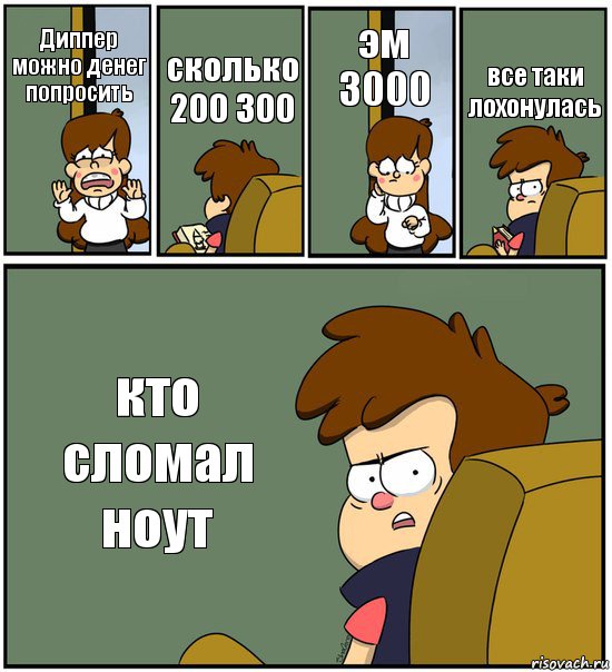 Диппер можно денег попросить сколько 200 300 эм 3000 все таки лохонулась кто сломал ноут