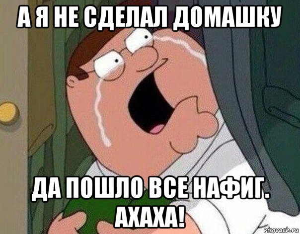 а я не сделал домашку да пошло все нафиг. ахаха!, Мем Гриффин плачет