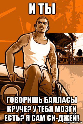 и ты говоришь балласы круче? у тебя мозги есть? я сам си-джей!, Мем GTA