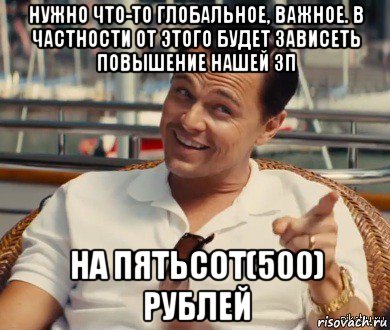 нужно что-то глобальное, важное. в частности от этого будет зависеть повышение нашей зп на пятьсот(500) рублей, Мем Хитрый Гэтсби