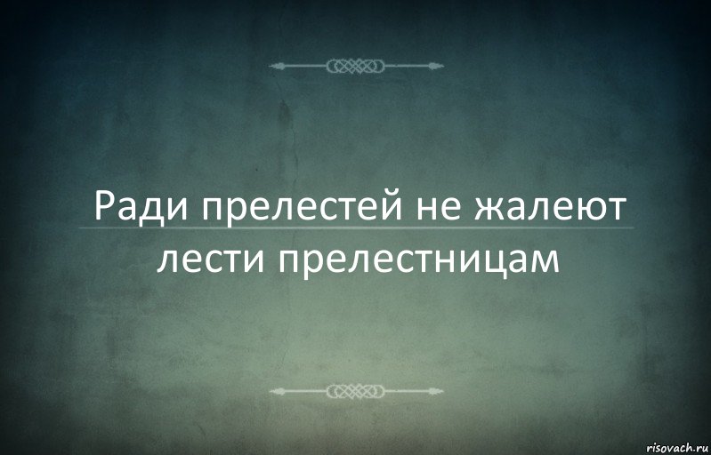 Ради прелестей не жалеют лести прелестницам