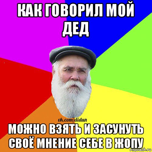 как говорил мой дед можно взять и засунуть своё мнение себе в жопу, Мем Как говорил мой Дед