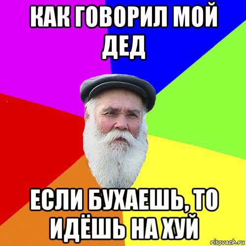 как говорил мой дед если бухаешь, то идёшь на хуй, Мем Как говорил мой Дед