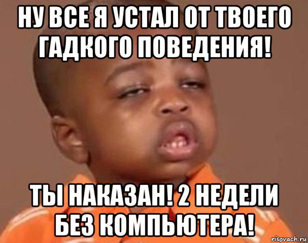 ну все я устал от твоего гадкого поведения! ты наказан! 2 недели без компьютера!, Мем  Какой пацан (негритенок)