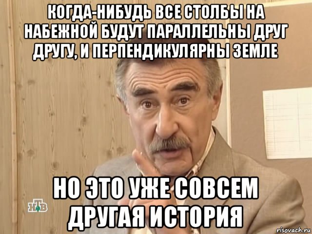 когда-нибудь все столбы на набежной будут параллельны друг другу, и перпендикулярны земле но это уже совсем другая история, Мем Каневский (Но это уже совсем другая история)