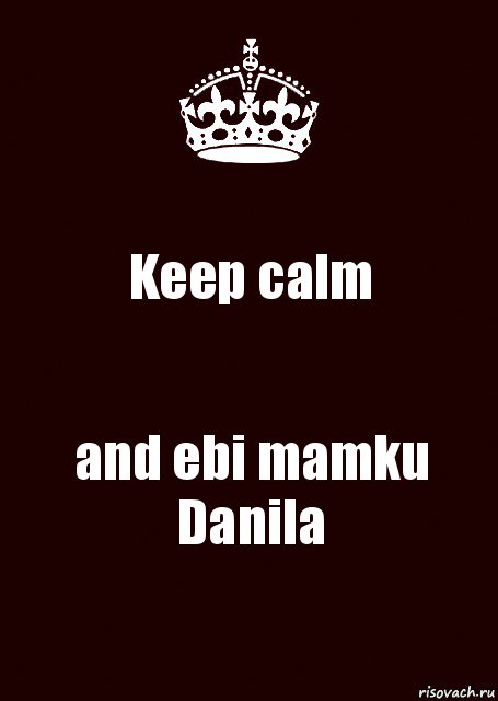 Keep calm and ebi mamku Danila