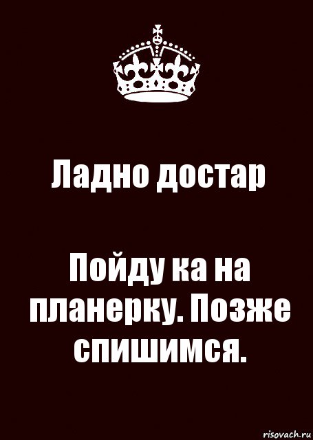 Ладно достар Пойду ка на планерку. Позже спишимся.