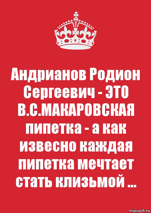 Андрианов Родион Сергеевич - ЭТО В.С.МАКАРОВСКАЯ пипетка - а как извесно каждая пипетка мечтает стать клизьмой ...