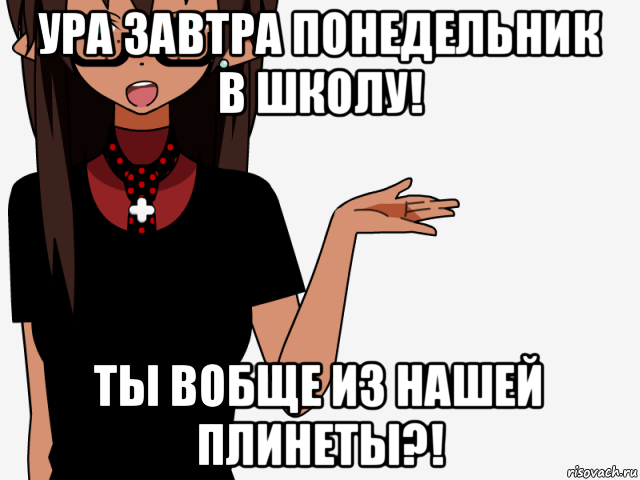 ура завтра понедельник в школу! ты вобще из нашей плинеты?!, Мем кИсЕкАй