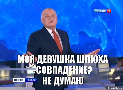 Моя девушка шлюха
-совпадение?
Не думаю