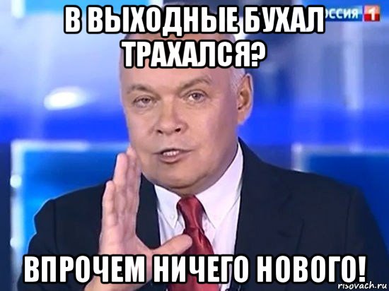 в выходные бухал трахался? впрочем ничего нового!, Мем Киселёв 2014