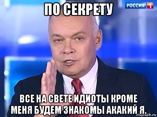 по секрету все на свете идиоты кроме меня будем знакомы акакий я., Мем Киселёв 2014