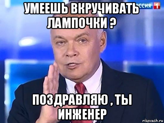 умеешь вкручивать лампочки ? поздравляю , ты инженер, Мем Киселёв 2014