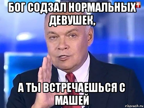 бог содзал нормальных девушек, а ты встречаешься с машей, Мем Киселёв 2014