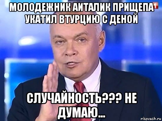 молодежник аиталик прищепа укатил втурцию с деной случайность??? не думаю..., Мем Киселёв 2014