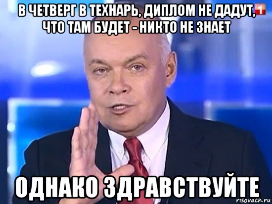 в четверг в технарь, диплом не дадут, что там будет - никто не знает однако здравствуйте, Мем Киселёв 2014