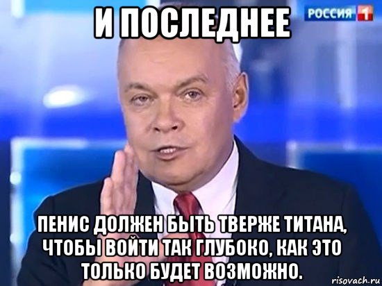 и последнее пенис должен быть тверже титана, чтобы войти так глубоко, как это только будет возможно., Мем Киселёв 2014