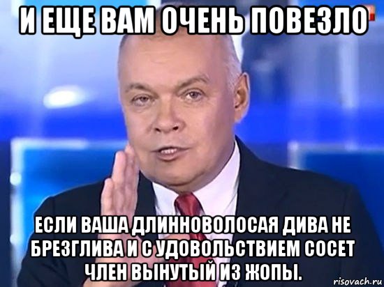 и еще вам очень повезло если ваша длинноволосая дива не брезглива и с удовольствием сосет член вынутый из жопы., Мем Киселёв 2014