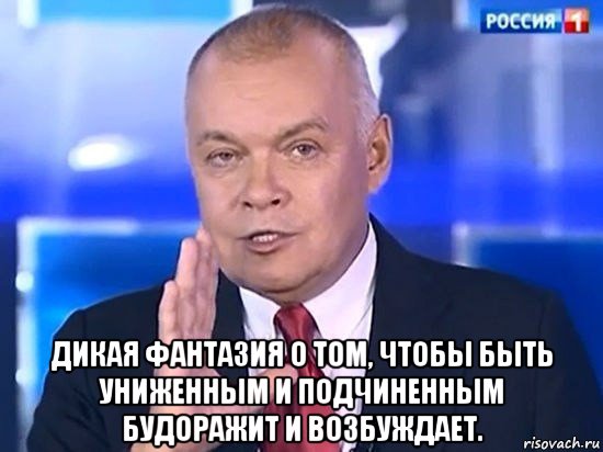  дикая фантазия о том, чтобы быть униженным и подчиненным будоражит и возбуждает., Мем Киселёв 2014