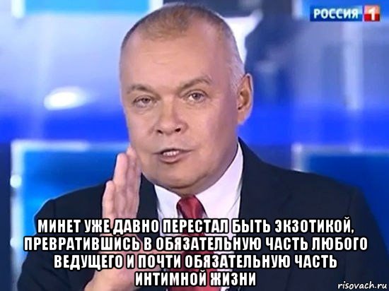  минет уже давно перестал быть экзотикой, превратившись в обязательную часть любого ведущего и почти обязательную часть интимной жизни, Мем Киселёв 2014