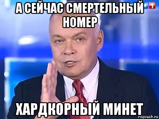 а сейчас смертельный номер хардкорный минет, Мем Киселёв 2014