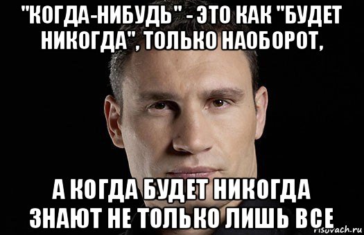 "когда-нибудь" - это как "будет никогда", только наоборот, а когда будет никогда знают не только лишь все, Мем Кличко