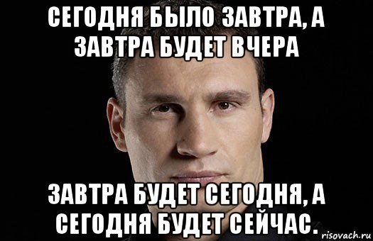 сегодня было завтра, а завтра будет вчера завтра будет сегодня, а сегодня будет сейчас., Мем Кличко