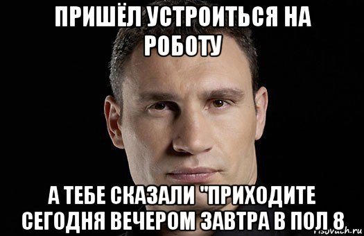 пришёл устроиться на роботу а тебе сказали "приходите сегодня вечером завтра в пол 8, Мем Кличко