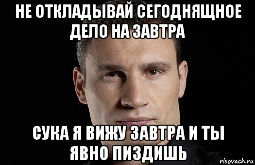 не откладывай сегоднящное дело на завтра сука я вижу завтра и ты явно пиздишь, Мем Кличко