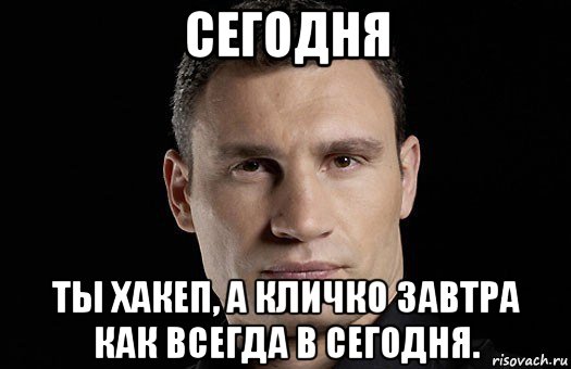 сегодня ты хакеп, а кличко завтра как всегда в сегодня., Мем Кличко