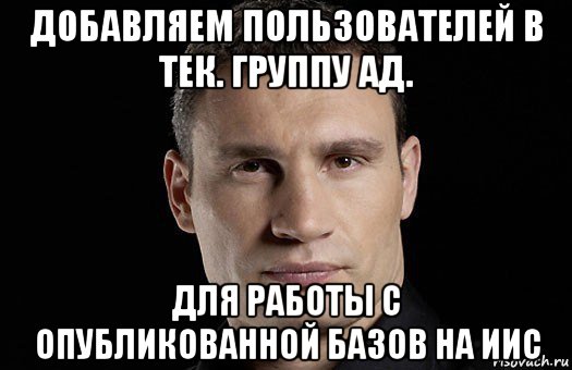 добавляем пользователей в тек. группу ад. для работы с опубликованной базов на иис, Мем Кличко