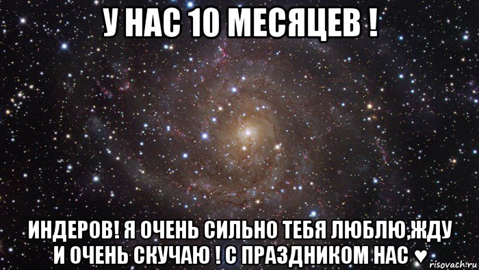 у нас 10 месяцев ! индеров! я очень сильно тебя люблю,жду и очень скучаю ! с праздником нас ♥, Мем  Космос (офигенно)