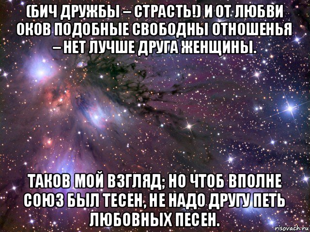 (бич дружбы – страсть!) и от любви оков подобные свободны отношенья – нет лучше друга женщины. таков мой взгляд; но чтоб вполне союз был тесен, не надо другу петь любовных песен., Мем Космос