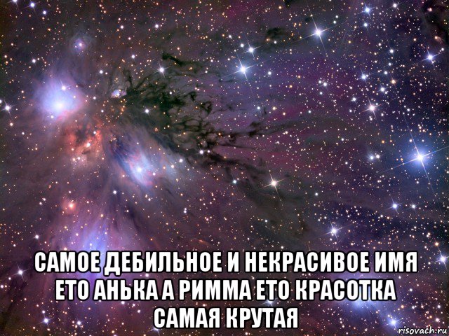  самое дебильное и некрасивое имя ето анька а римма ето красотка самая крутая, Мем Космос