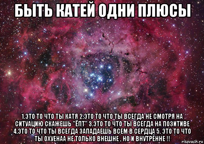 быть катей одни плюсы 1.это то что ты катя 2.это то что ты всегда не смотря на ситуацию скажешь "ёпт" 3.это то что ты всегда на позитиве 4.это то что ты всегда западаешь всем в сердца 5. это то что ты охуенаа не только внешне , но и внутренне !!, Мем Ты просто космос