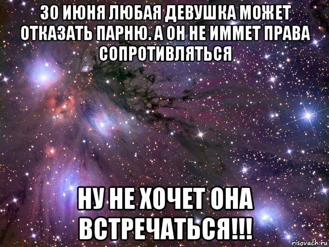 30 июня любая девушка может отказать парню. а он не иммет права сопротивляться ну не хочет она встречаться!!!, Мем Космос