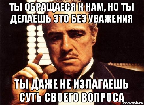 ты обращаеся к нам, но ты делаешь это без уважения ты даже не излагаешь суть своего вопроса, Мем крестный отец