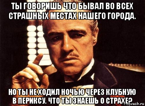 ты говоришь что бывал во всех страшных местах нашего города. но ты не ходил ночью через клубную в периксу. что ты знаешь о страхе?, Мем крестный отец