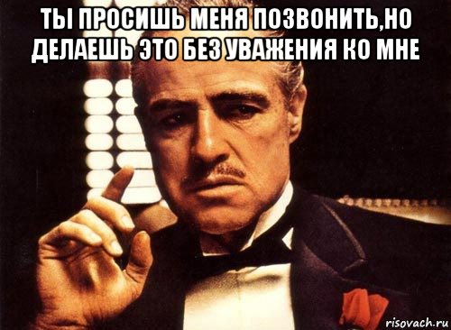 ты просишь меня позвонить,но делаешь это без уважения ко мне , Мем крестный отец