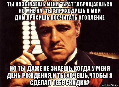 ты называешь меня "брат",обращаешься ко мне на "ты",приходишь в мой дом,просишь посчитать отопление но ты даже не знаешь когда у меня день рождения,и ты хочешь,чтобы я сделал тебе скидку?, Мем крестный отец