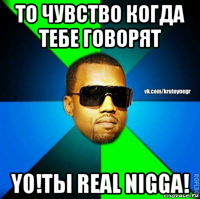 то чувство когда тебе говорят yo!ты real nigga!, Мем  Крутой негр