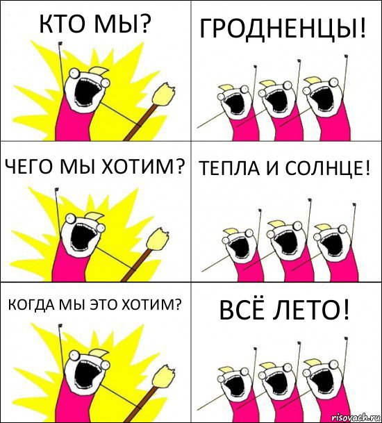 КТО МЫ? ГРОДНЕНЦЫ! ЧЕГО МЫ ХОТИМ? ТЕПЛА И СОЛНЦЕ! КОГДА МЫ ЭТО ХОТИМ? ВСЁ ЛЕТО!