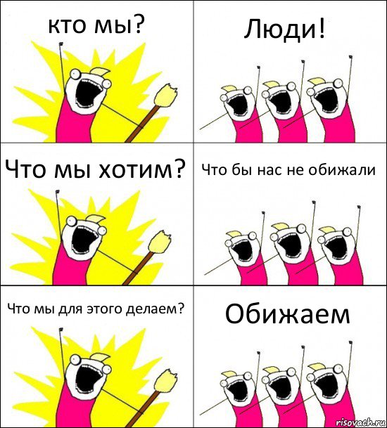 кто мы? Люди! Что мы хотим? Что бы нас не обижали Что мы для этого делаем? Обижаем