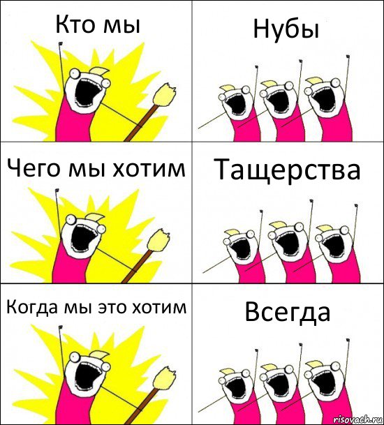 Кто мы Нубы Чего мы хотим Тащерства Когда мы это хотим Всегда